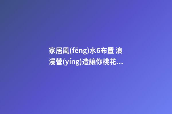 家居風(fēng)水6布置 浪漫營(yíng)造讓你桃花朵朵開(kāi)